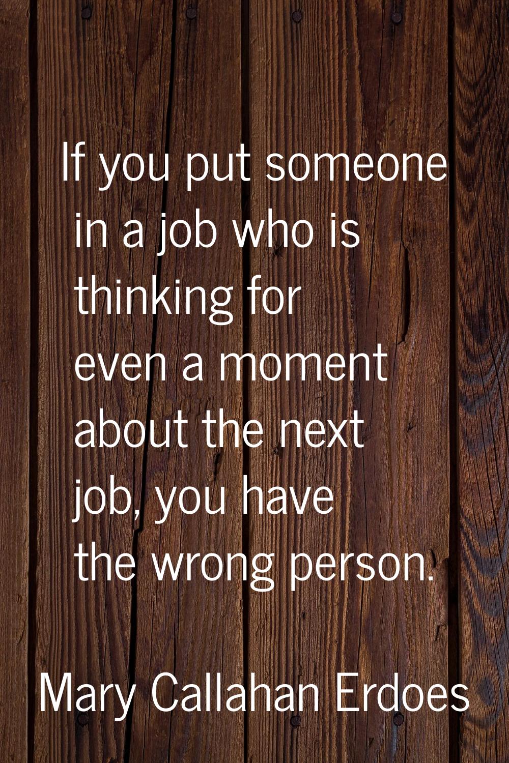 If you put someone in a job who is thinking for even a moment about the next job, you have the wron
