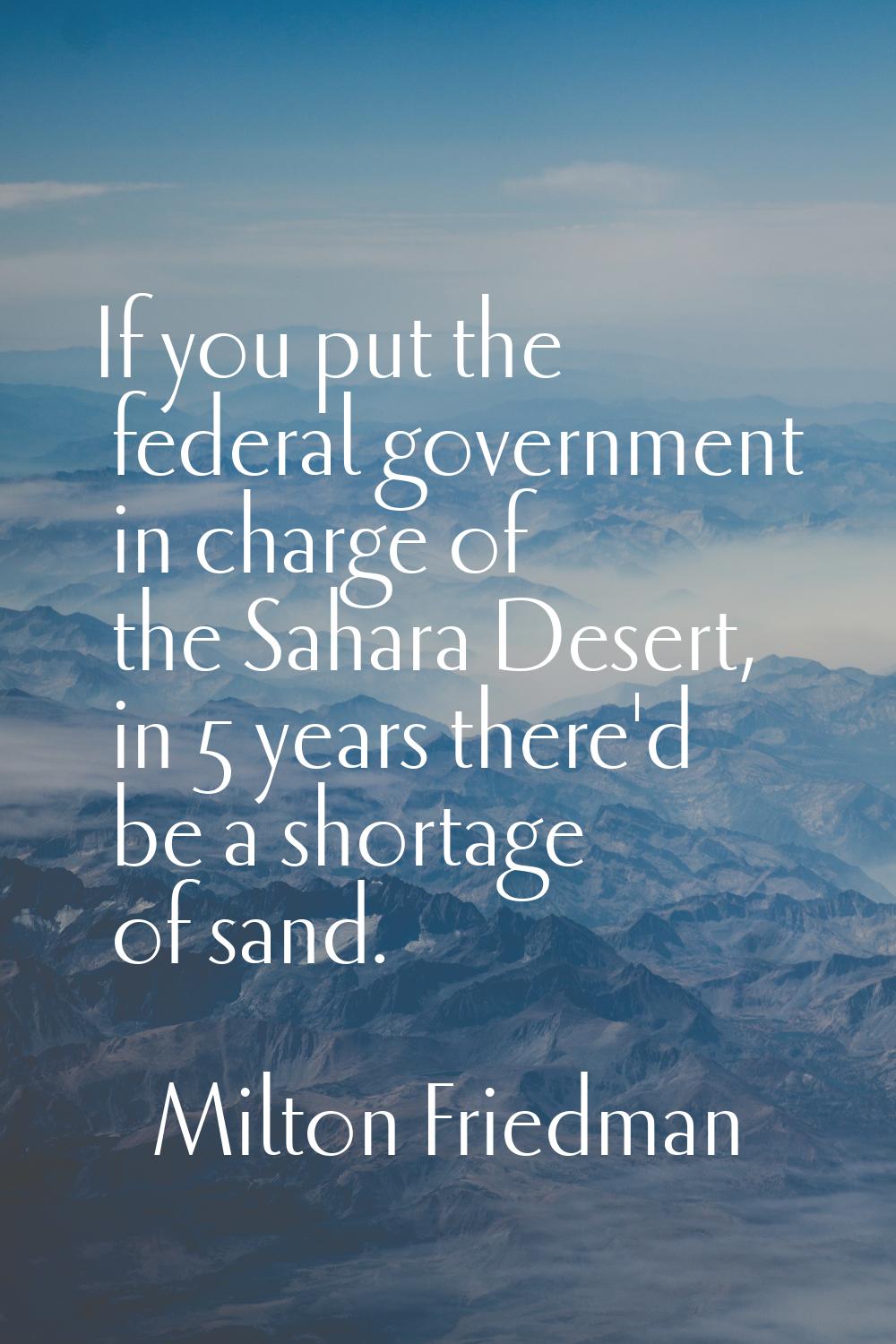If you put the federal government in charge of the Sahara Desert, in 5 years there'd be a shortage 