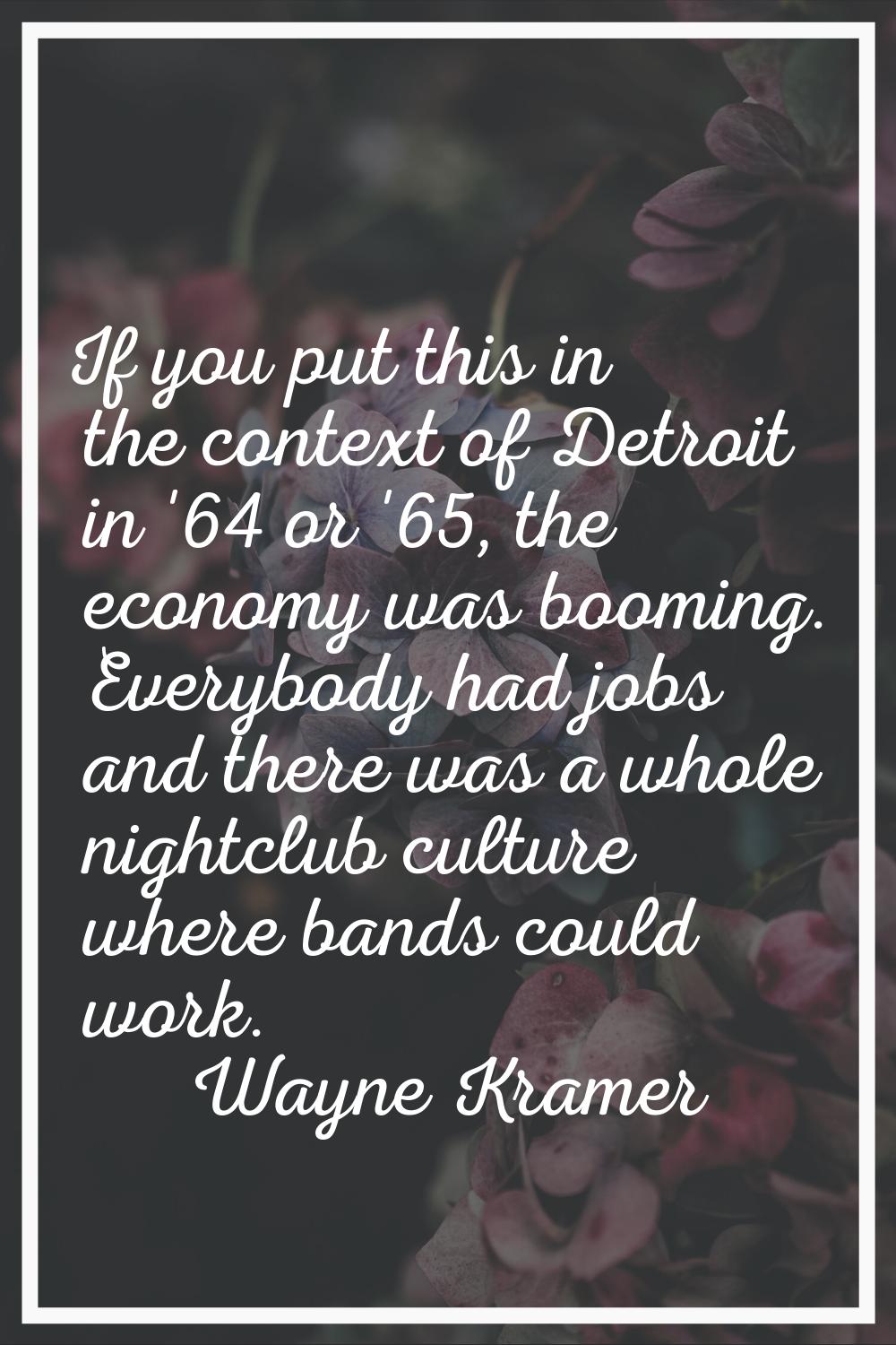 If you put this in the context of Detroit in '64 or '65, the economy was booming. Everybody had job