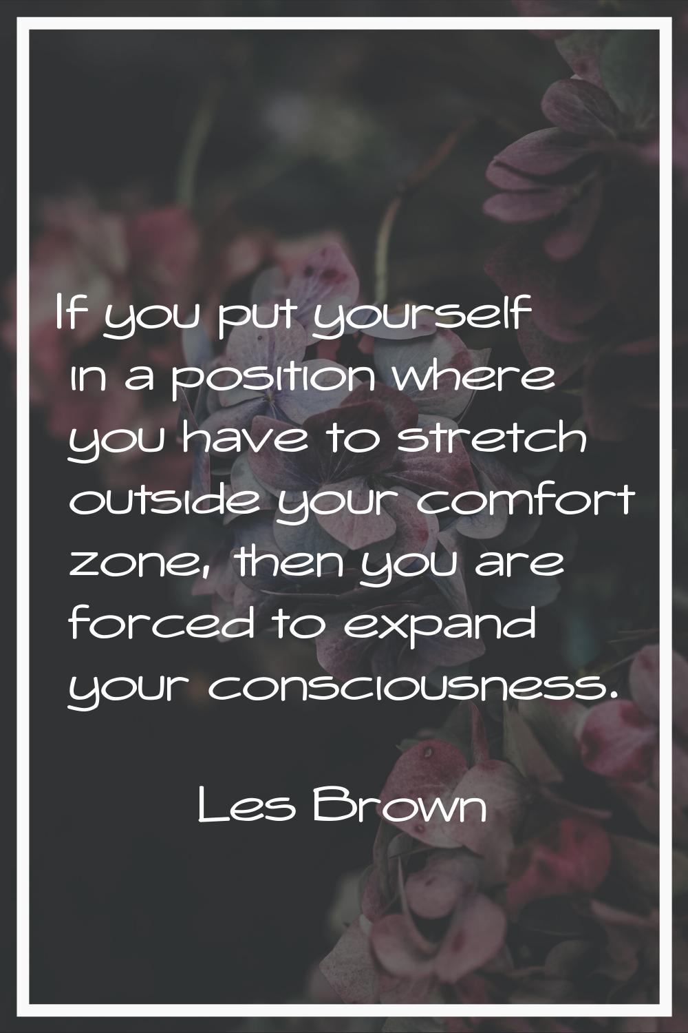 If you put yourself in a position where you have to stretch outside your comfort zone, then you are