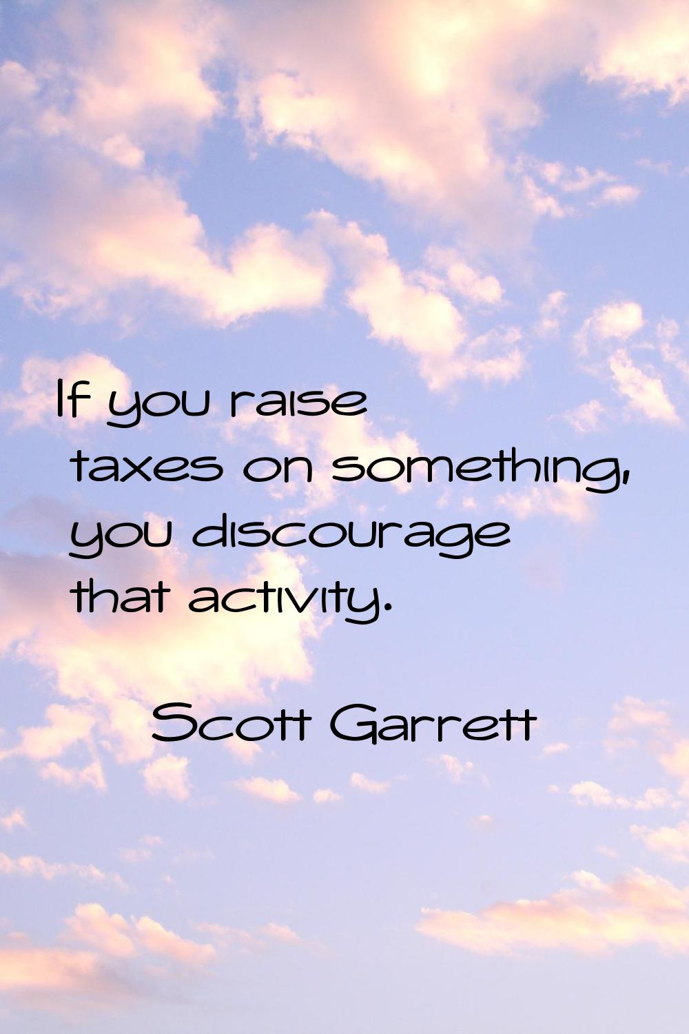 If you raise taxes on something, you discourage that activity.
