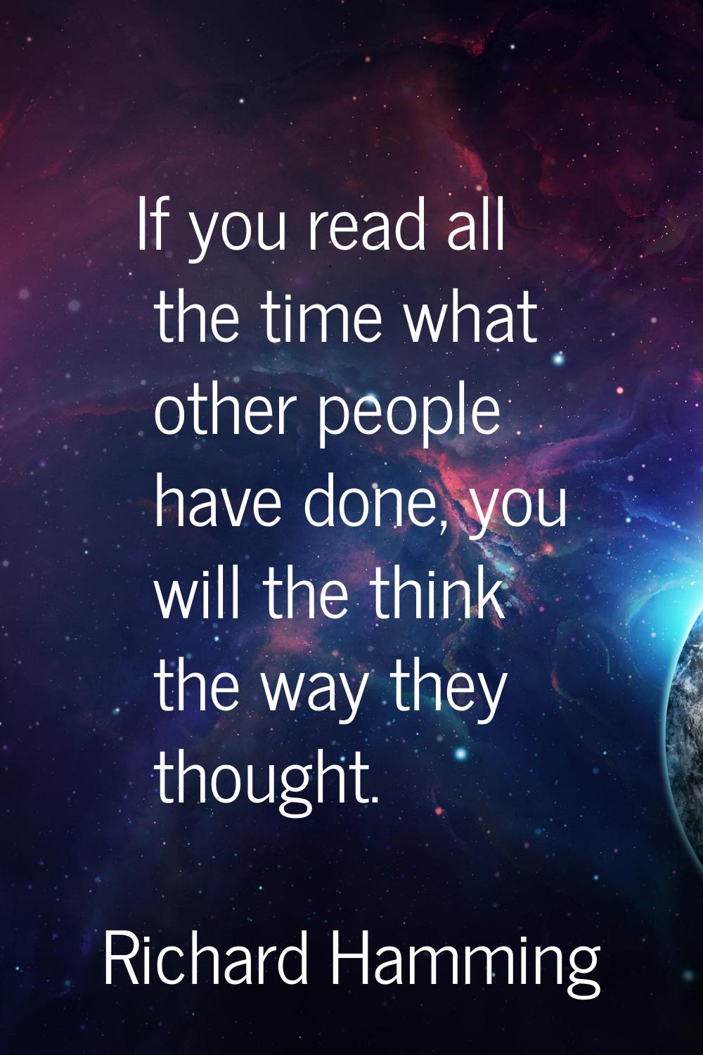If you read all the time what other people have done, you will the think the way they thought.