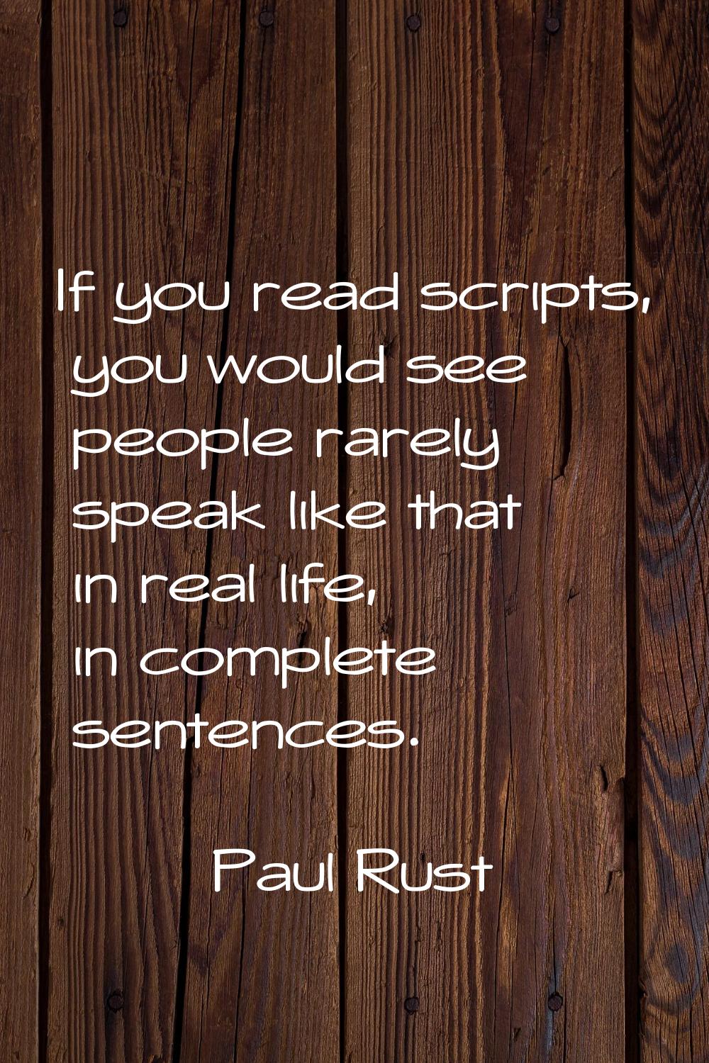 If you read scripts, you would see people rarely speak like that in real life, in complete sentence