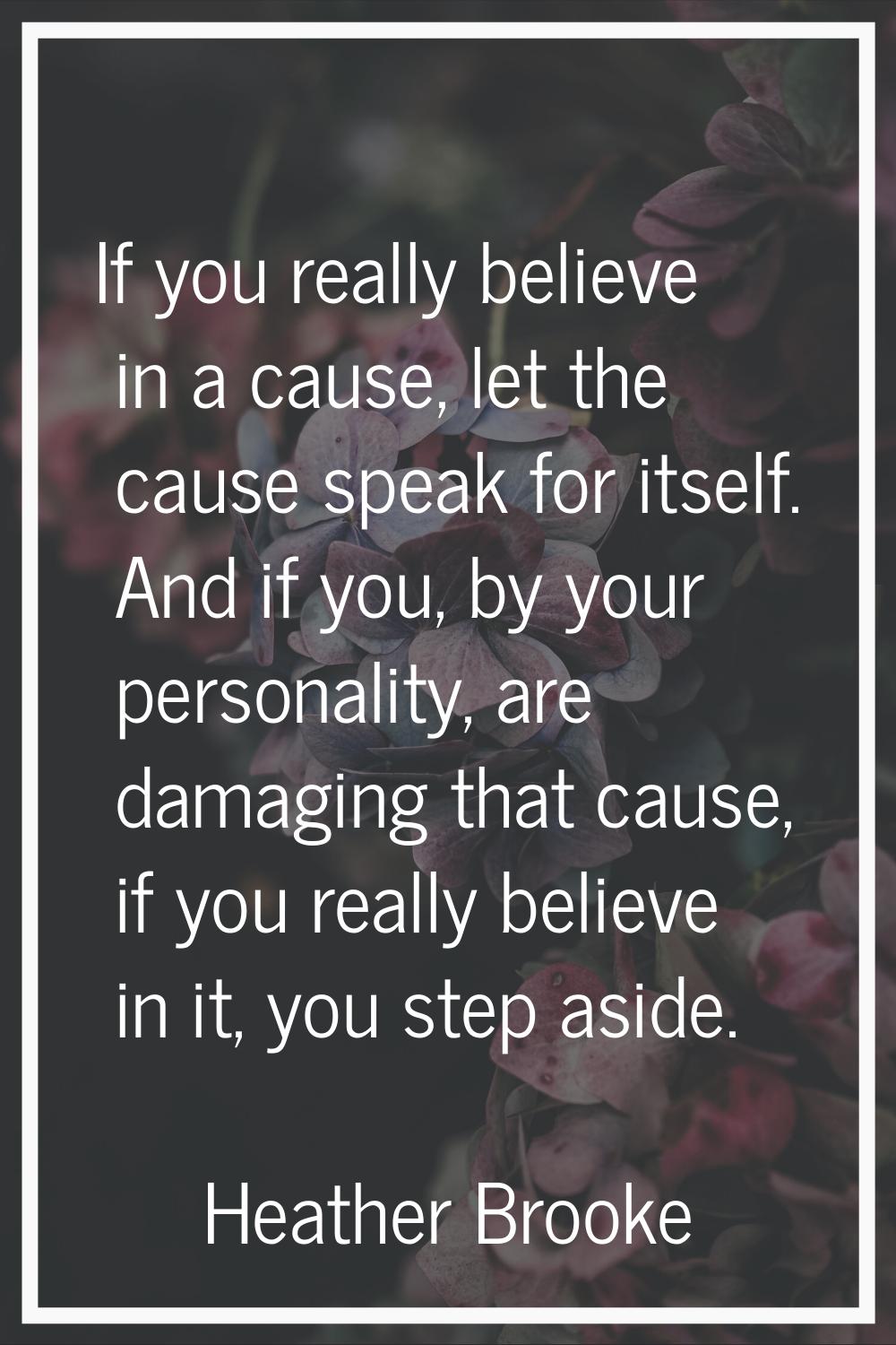 If you really believe in a cause, let the cause speak for itself. And if you, by your personality, 