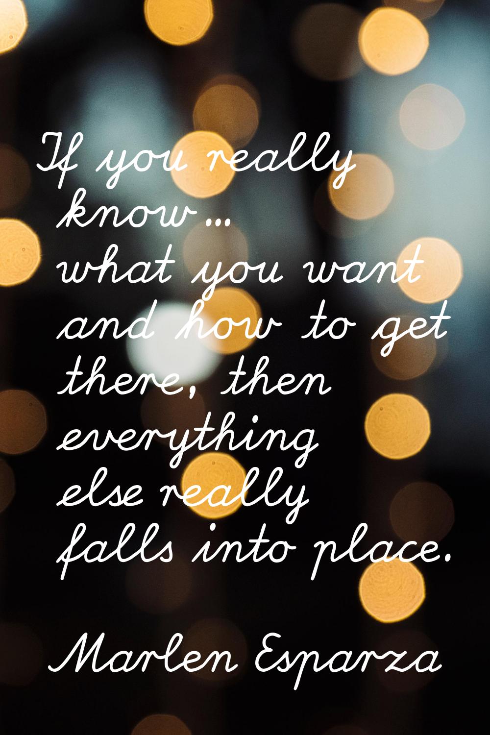 If you really know... what you want and how to get there, then everything else really falls into pl