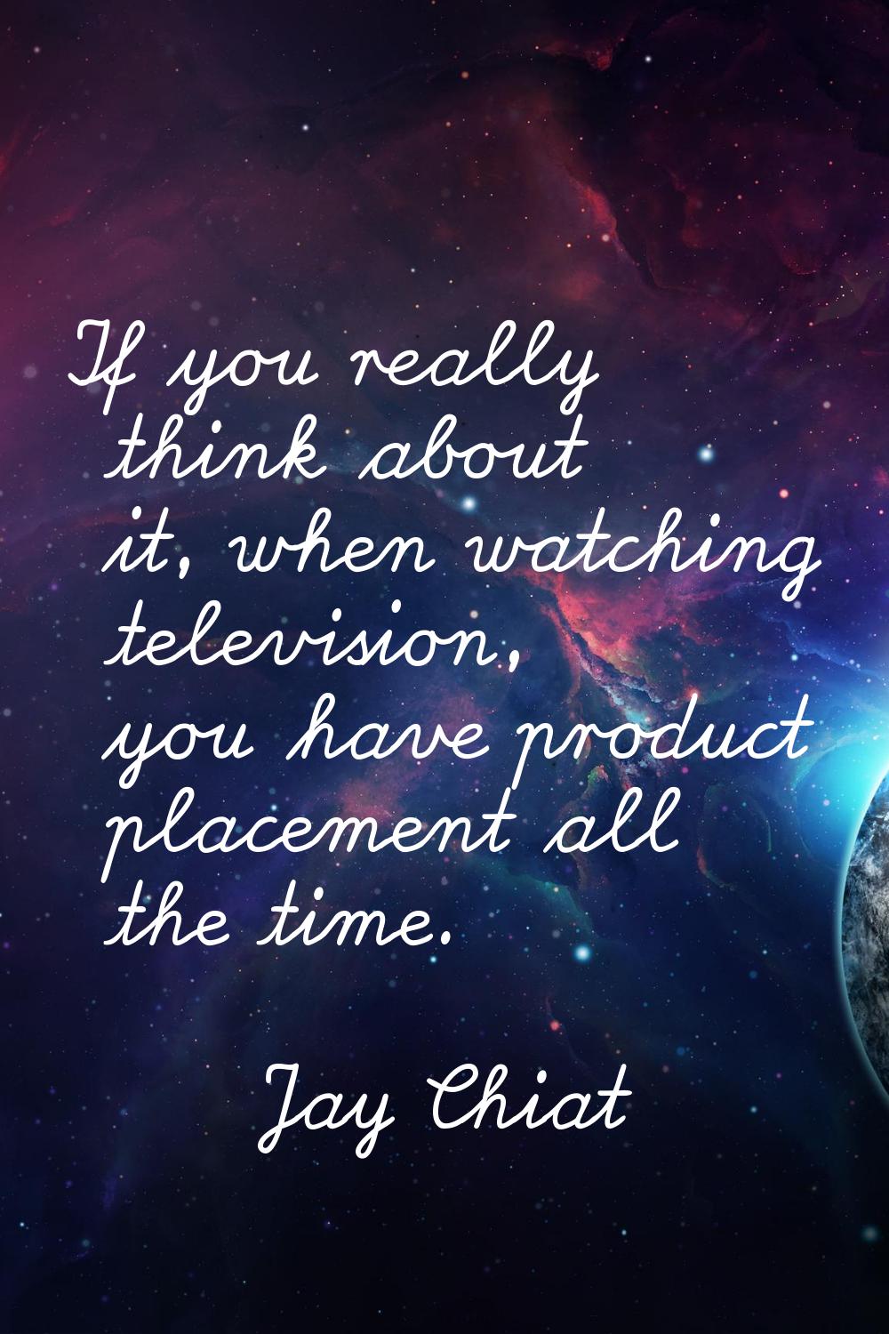 If you really think about it, when watching television, you have product placement all the time.