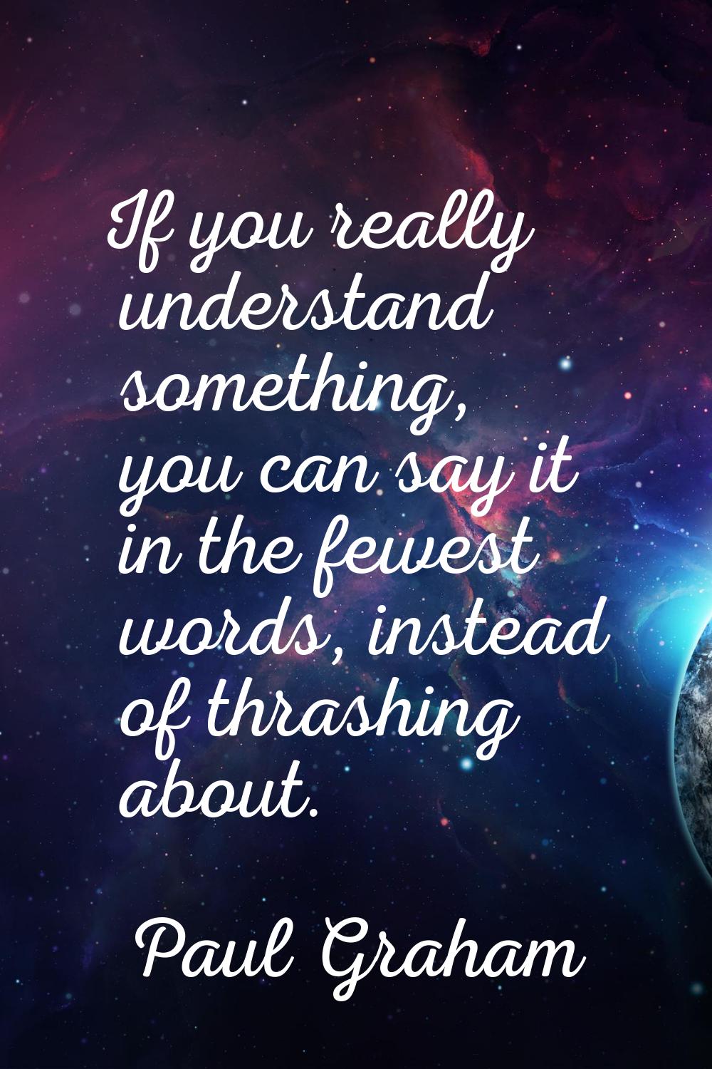 If you really understand something, you can say it in the fewest words, instead of thrashing about.