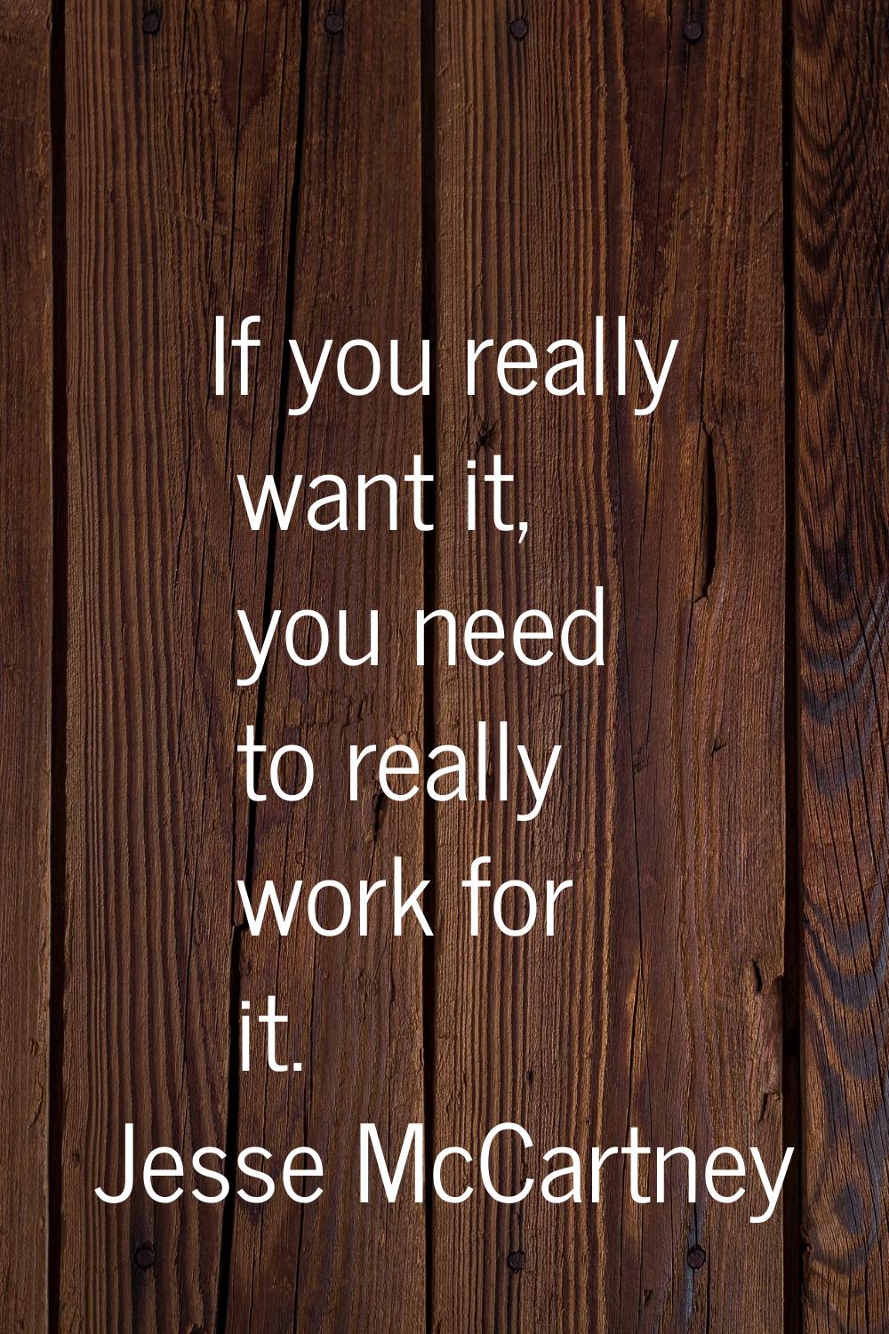 If you really want it, you need to really work for it.