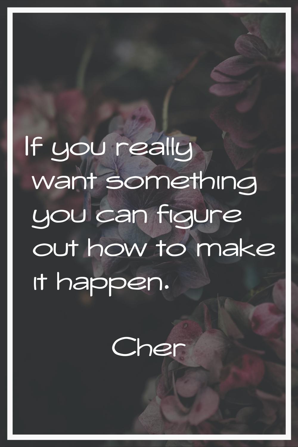 If you really want something you can figure out how to make it happen.