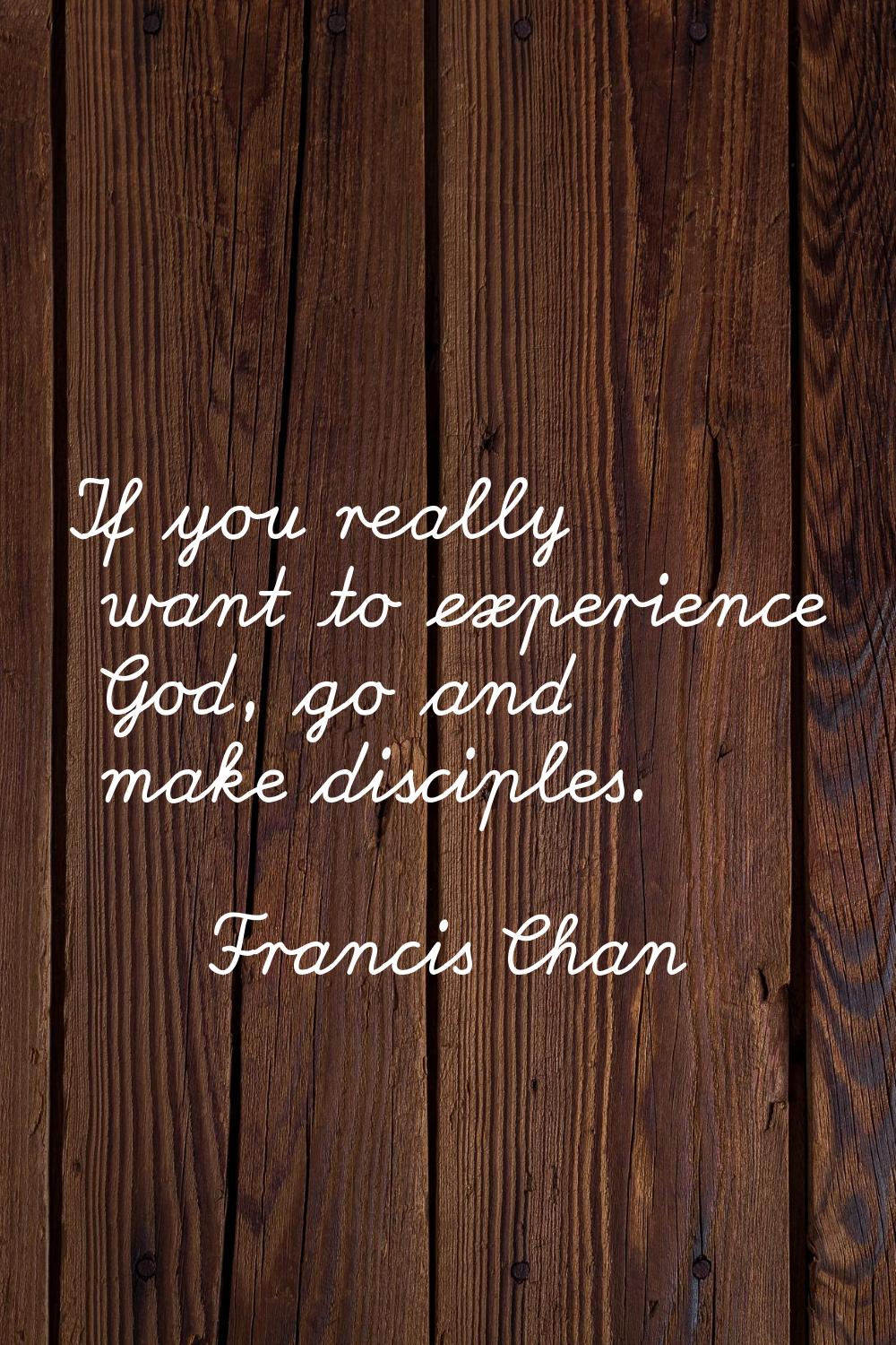 If you really want to experience God, go and make disciples.