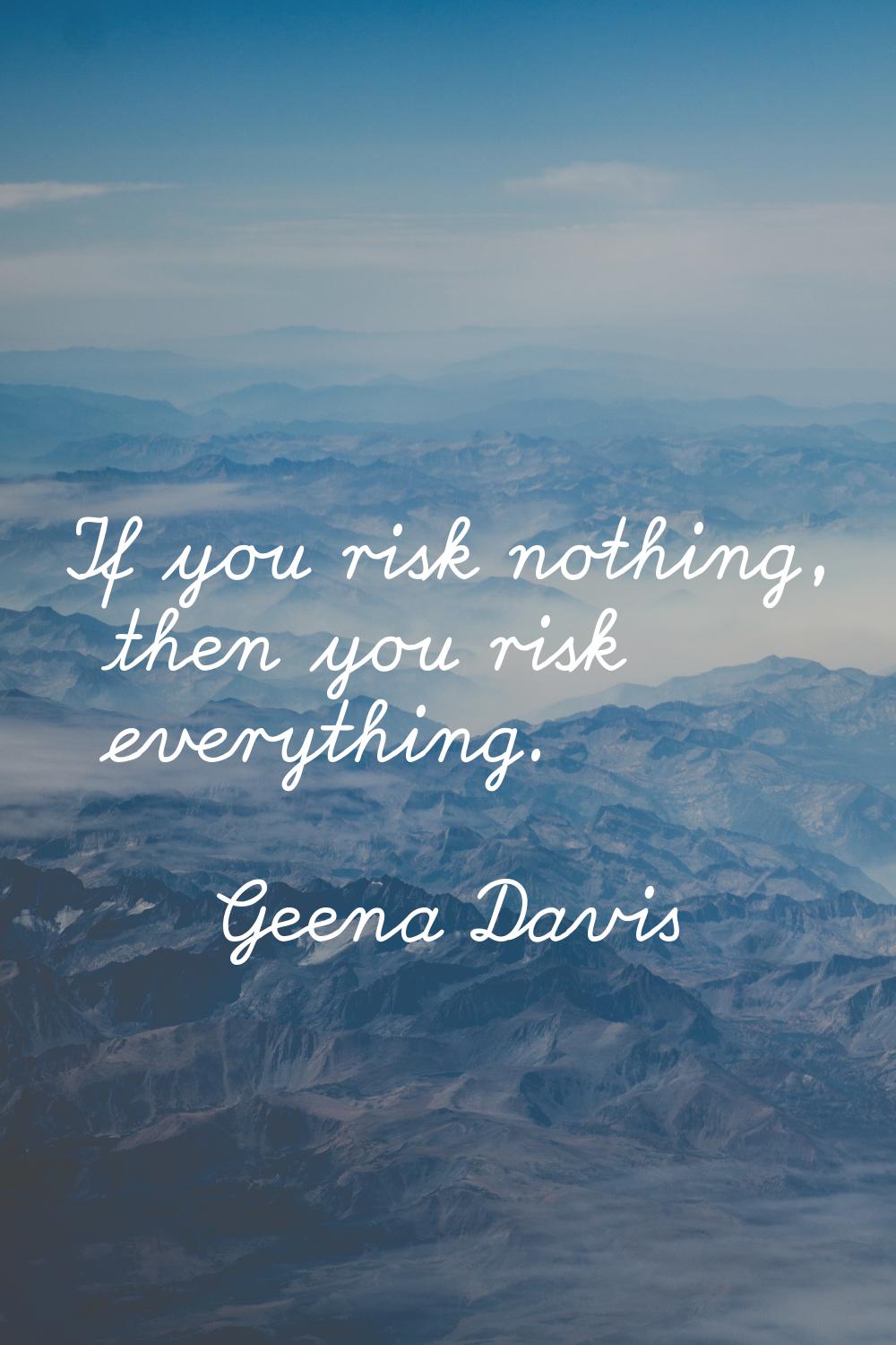 If you risk nothing, then you risk everything.