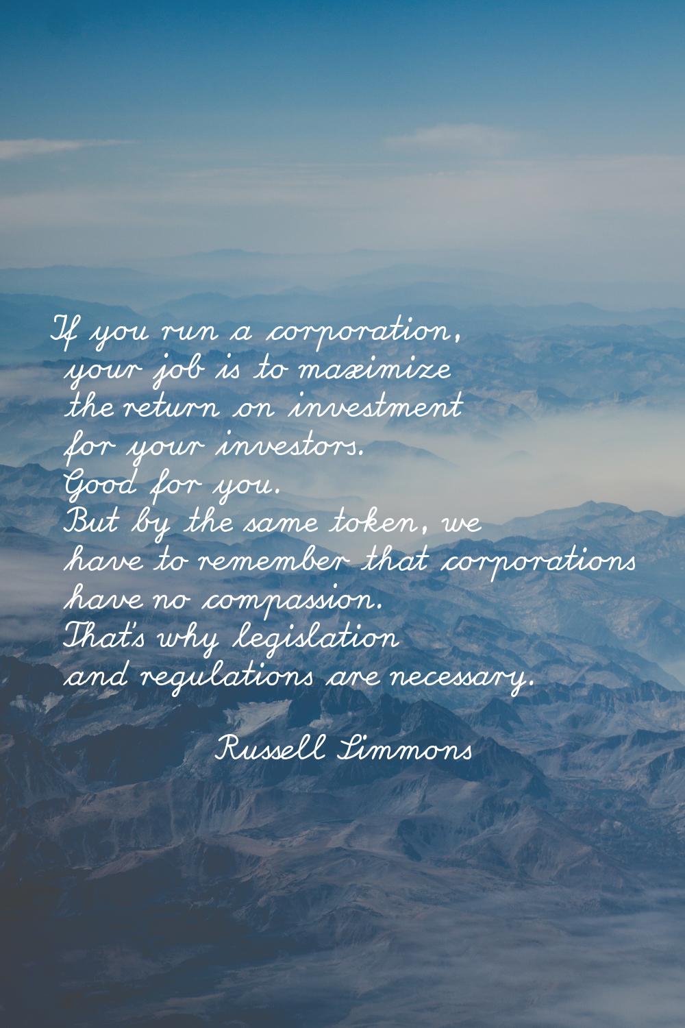 If you run a corporation, your job is to maximize the return on investment for your investors. Good