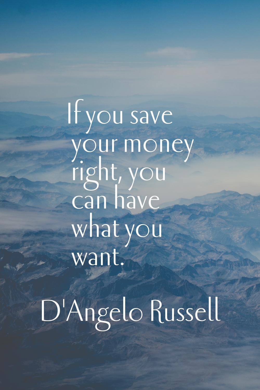 If you save your money right, you can have what you want.