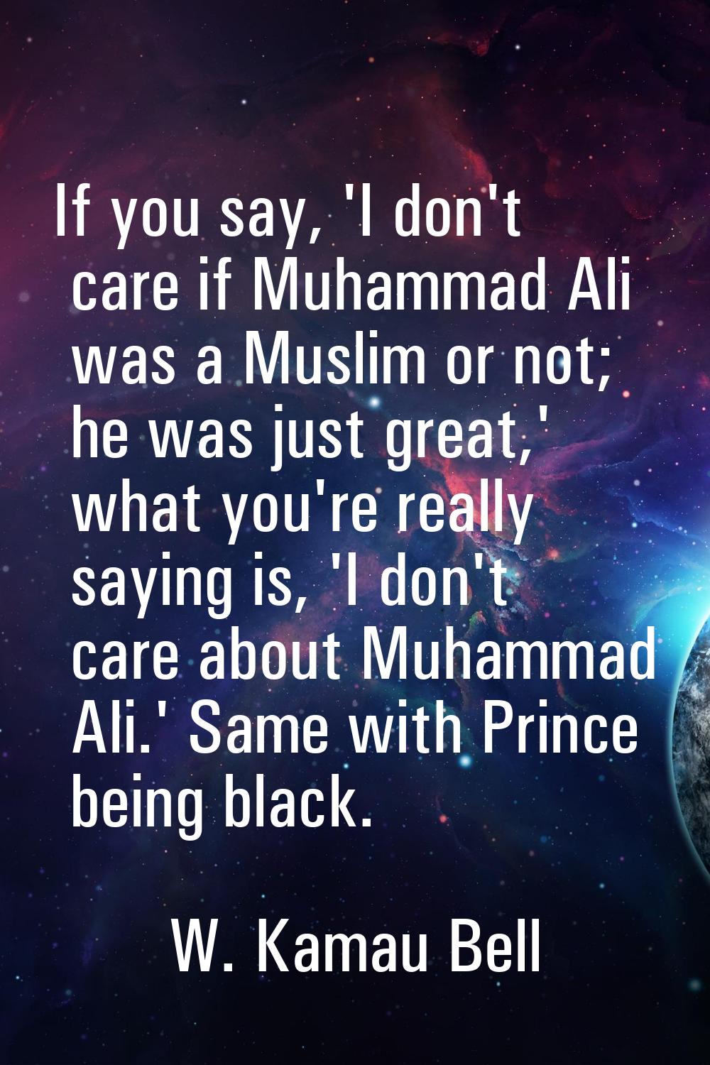 If you say, 'I don't care if Muhammad Ali was a Muslim or not; he was just great,' what you're real