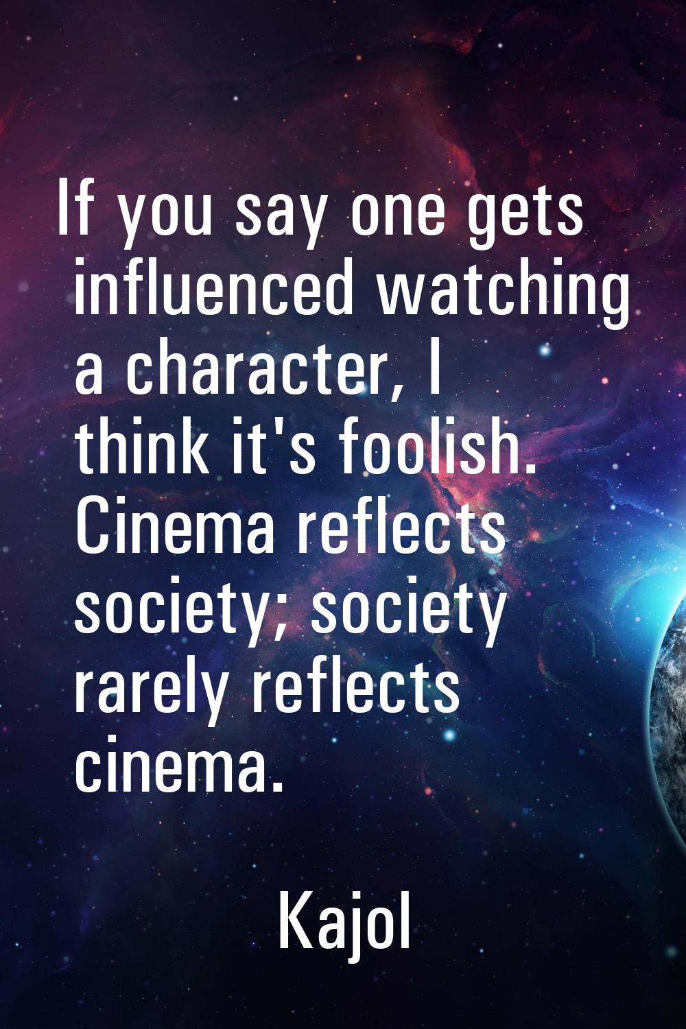 If you say one gets influenced watching a character, I think it's foolish. Cinema reflects society;