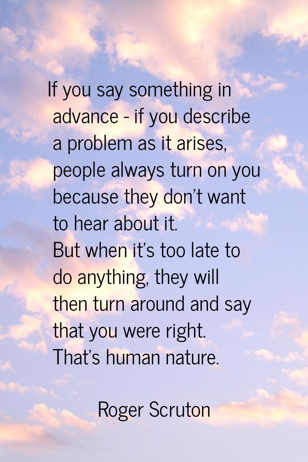 If you say something in advance - if you describe a problem as it arises, people always turn on you