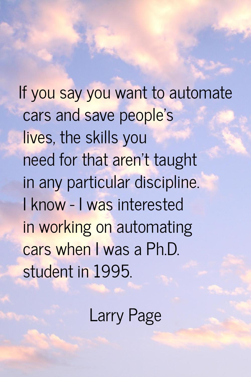 If you say you want to automate cars and save people's lives, the skills you need for that aren't t