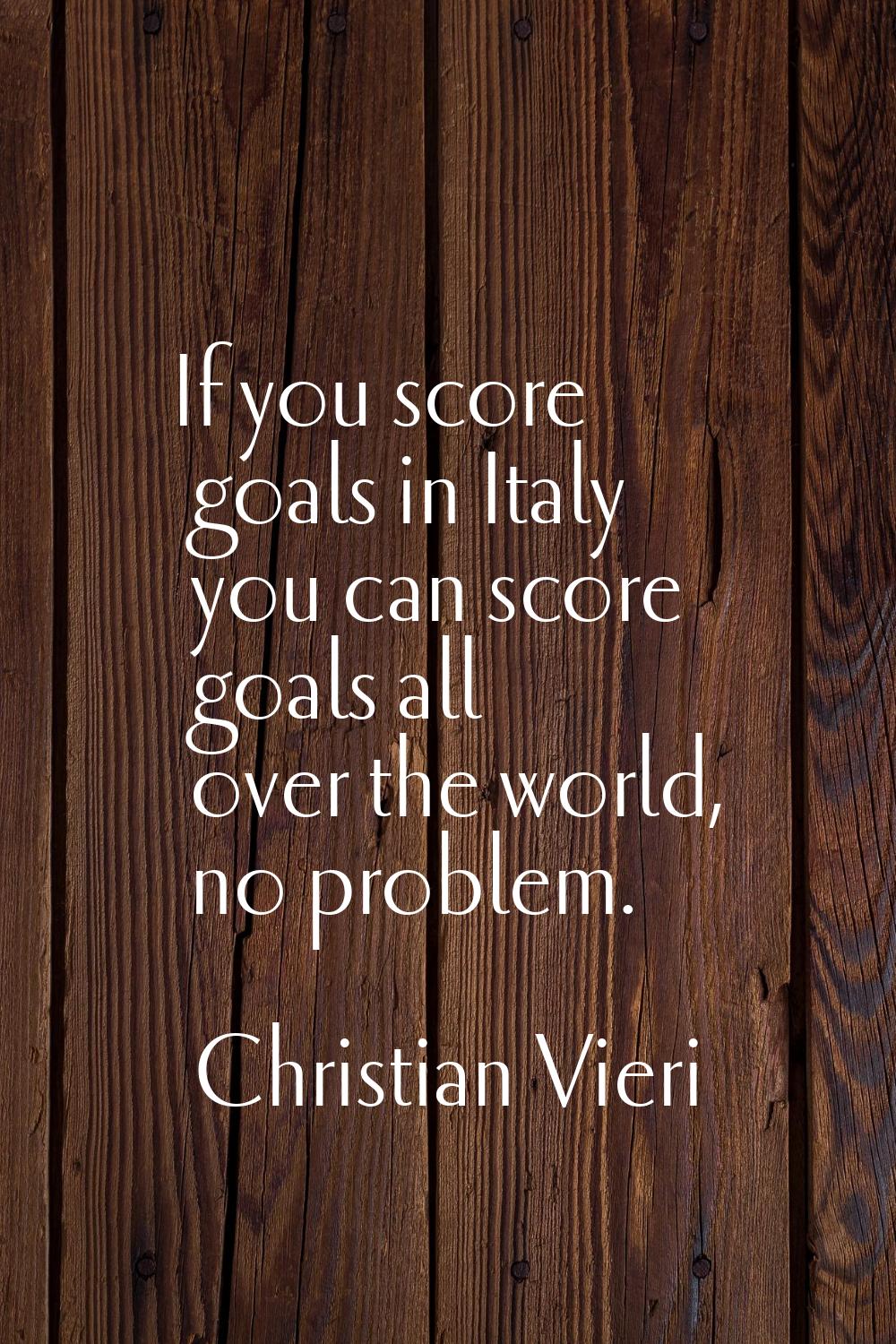 If you score goals in Italy you can score goals all over the world, no problem.
