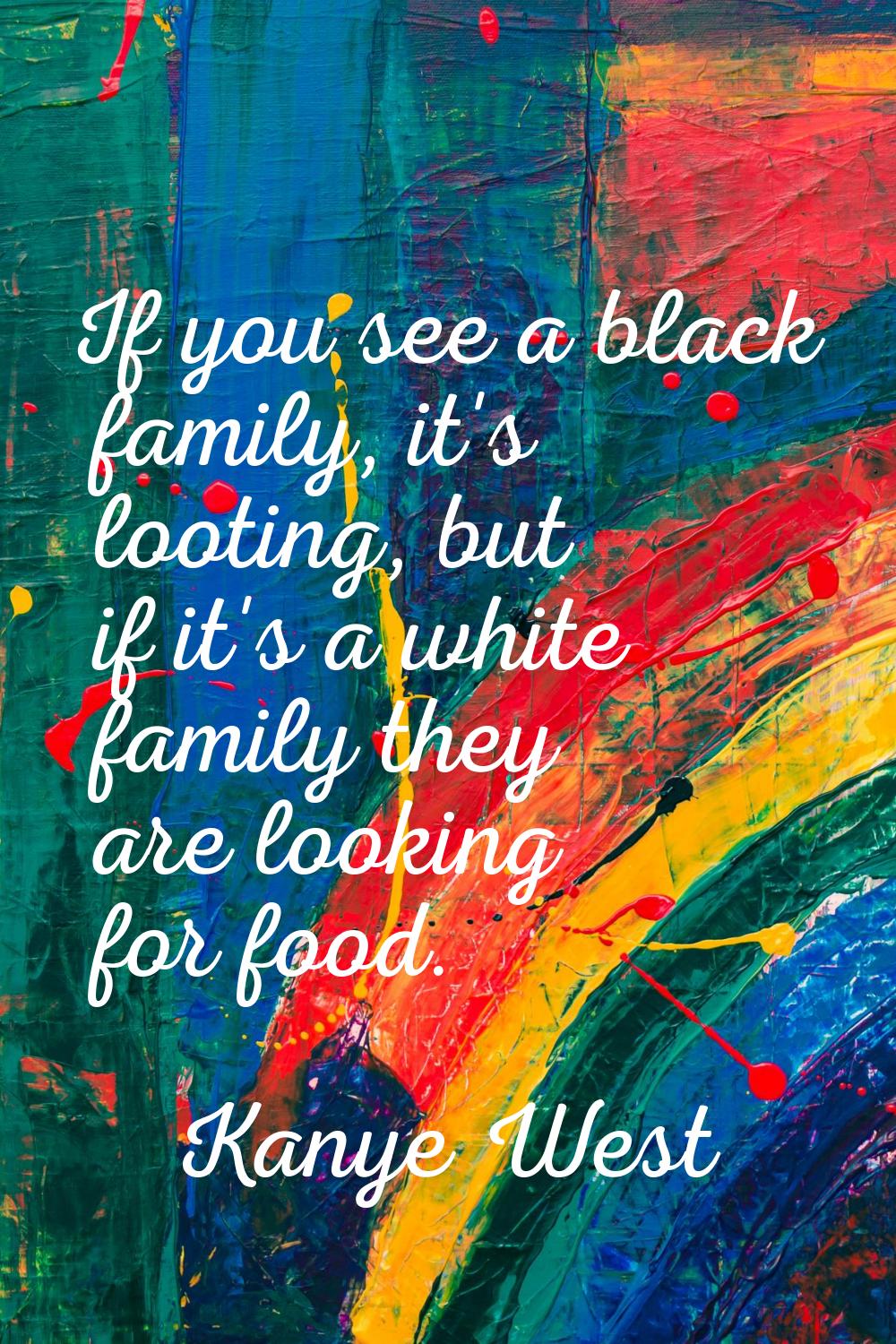 If you see a black family, it's looting, but if it's a white family they are looking for food.
