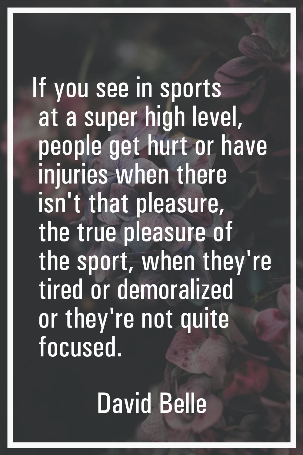 If you see in sports at a super high level, people get hurt or have injuries when there isn't that 