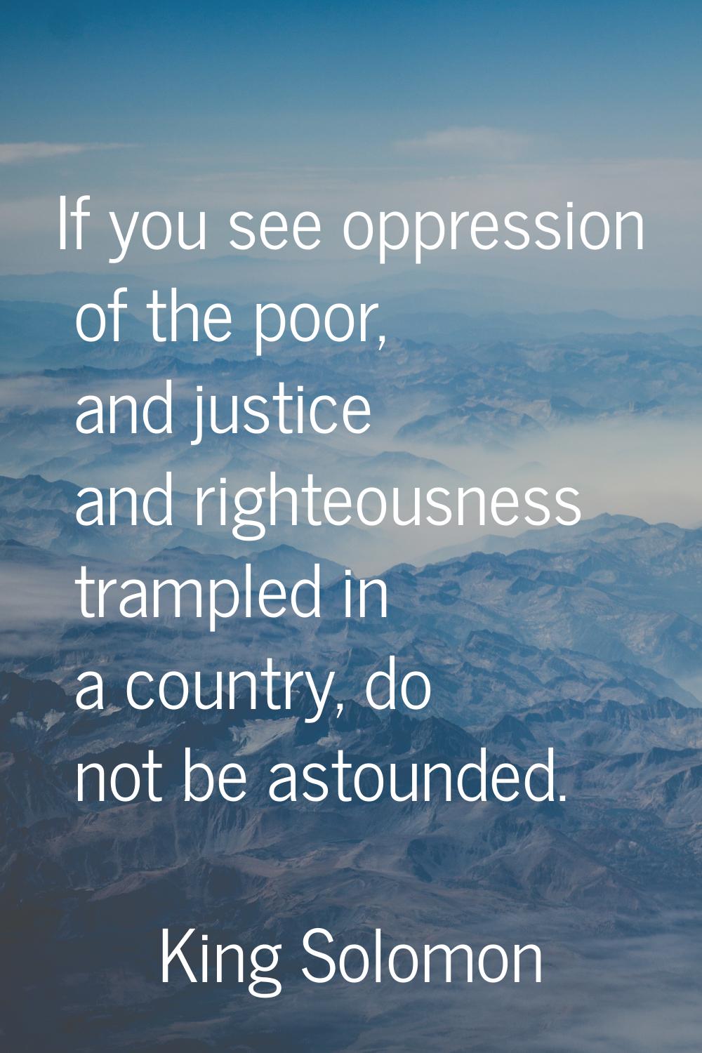 If you see oppression of the poor, and justice and righteousness trampled in a country, do not be a