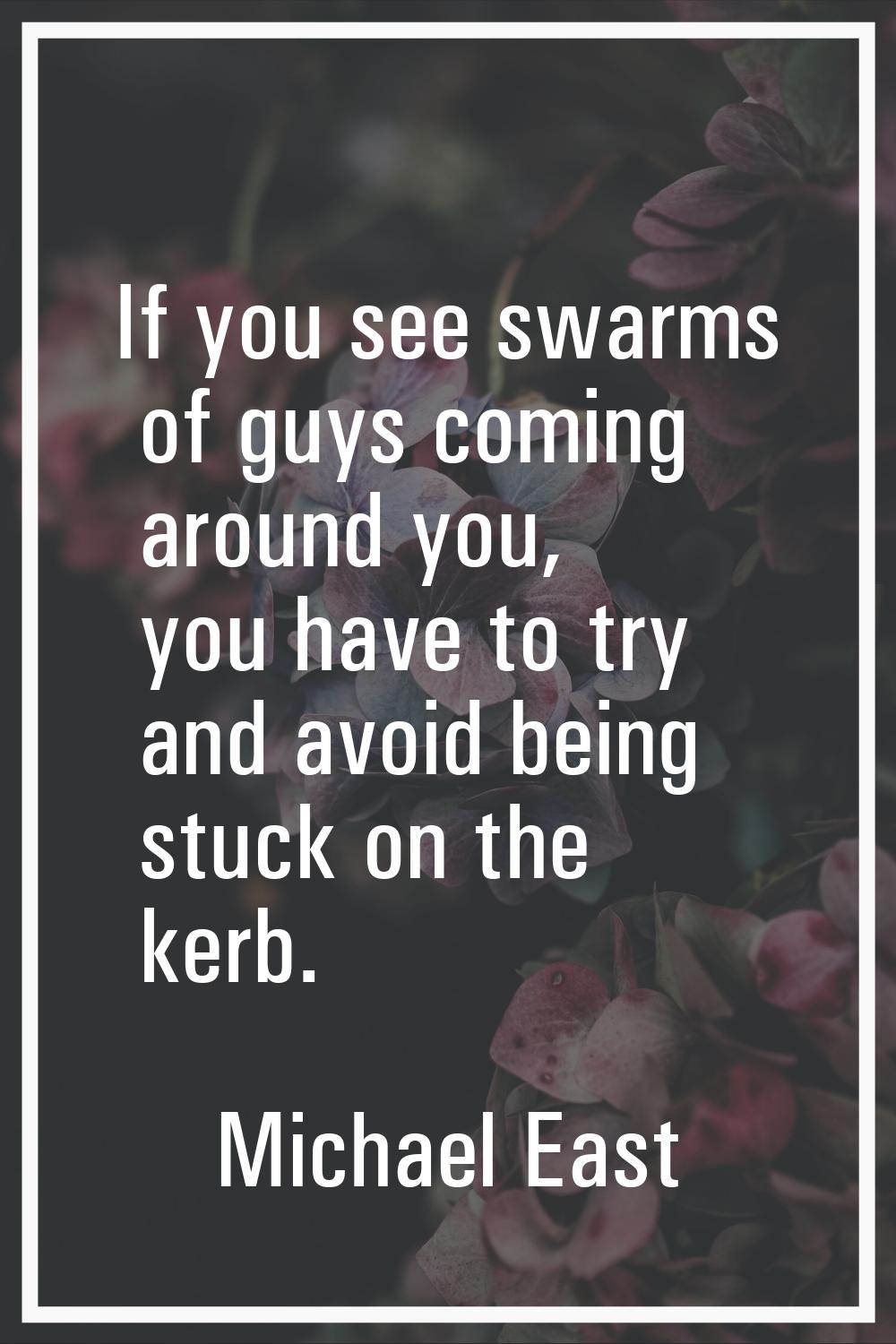 If you see swarms of guys coming around you, you have to try and avoid being stuck on the kerb.