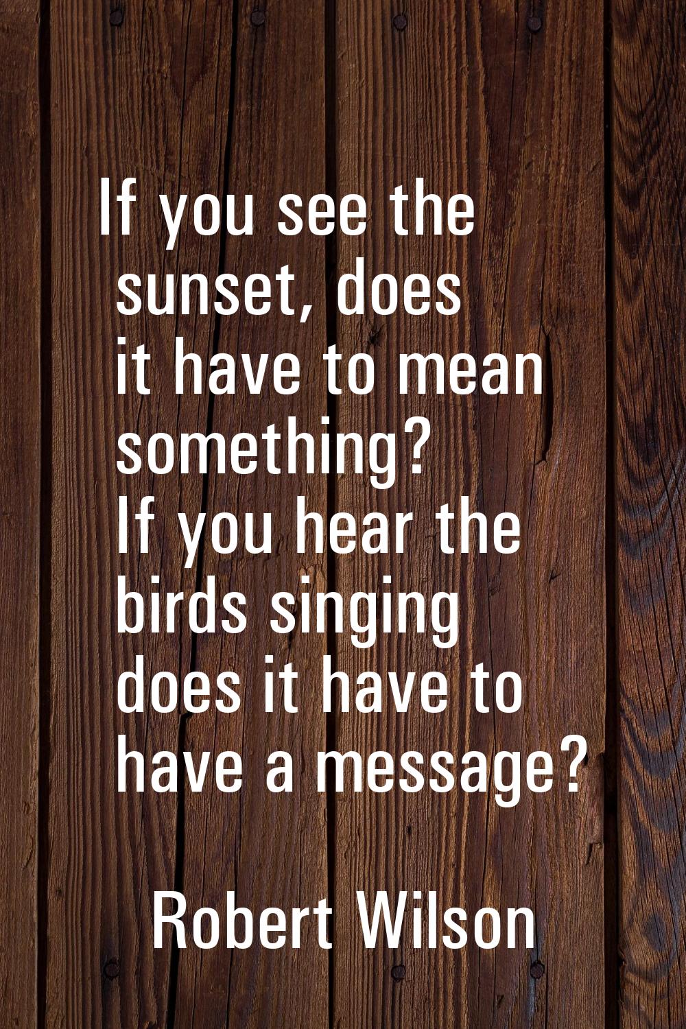 If you see the sunset, does it have to mean something? If you hear the birds singing does it have t