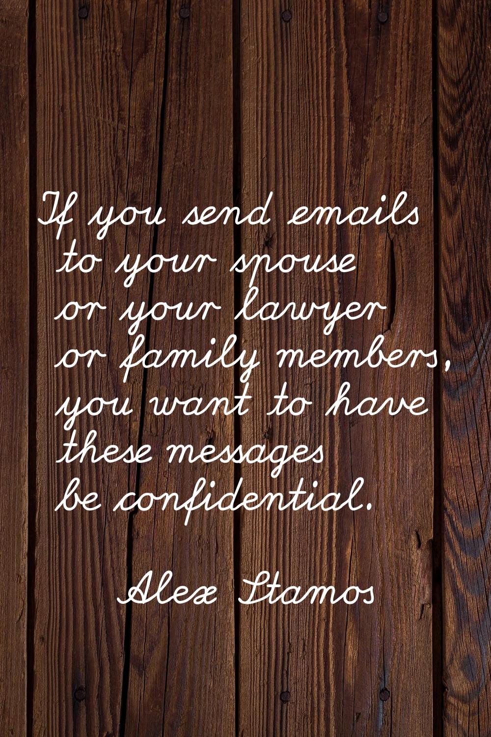 If you send emails to your spouse or your lawyer or family members, you want to have these messages