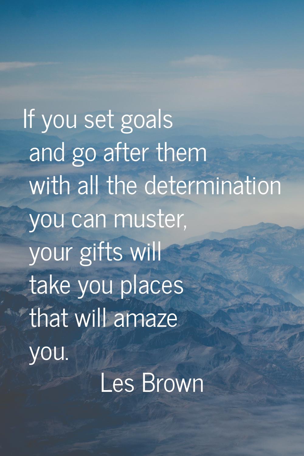 If you set goals and go after them with all the determination you can muster, your gifts will take 