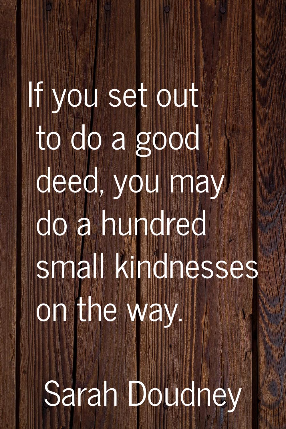 If you set out to do a good deed, you may do a hundred small kindnesses on the way.