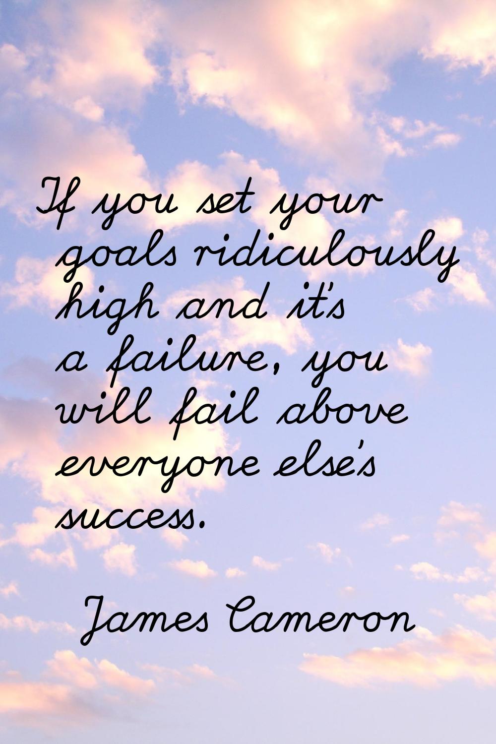 If you set your goals ridiculously high and it's a failure, you will fail above everyone else's suc
