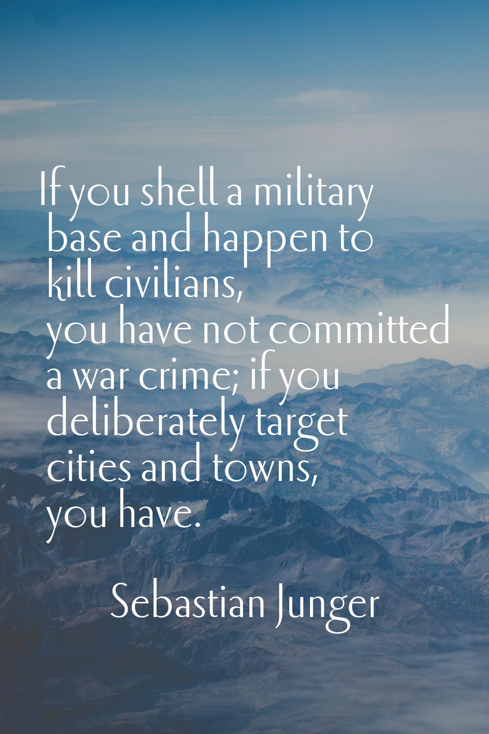 If you shell a military base and happen to kill civilians, you have not committed a war crime; if y