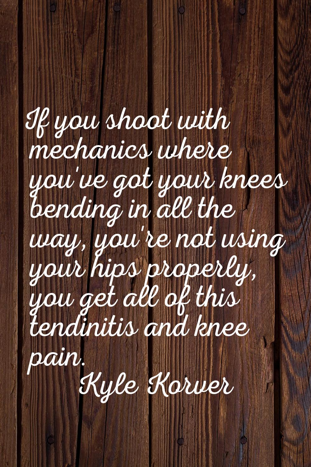 If you shoot with mechanics where you've got your knees bending in all the way, you're not using yo