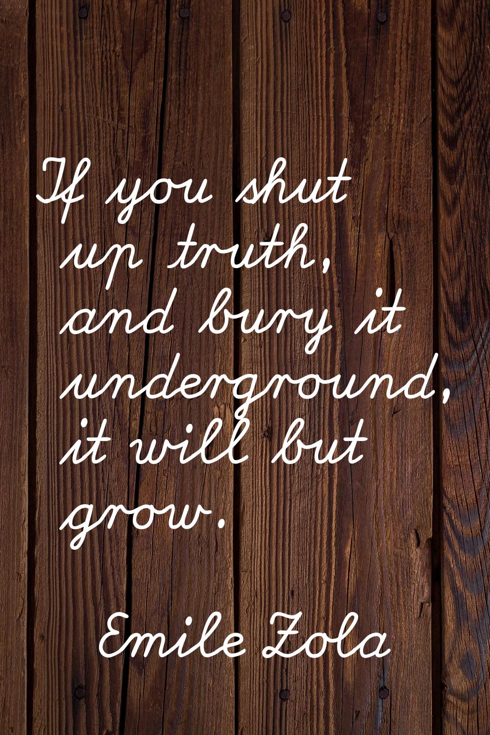 If you shut up truth, and bury it underground, it will but grow.