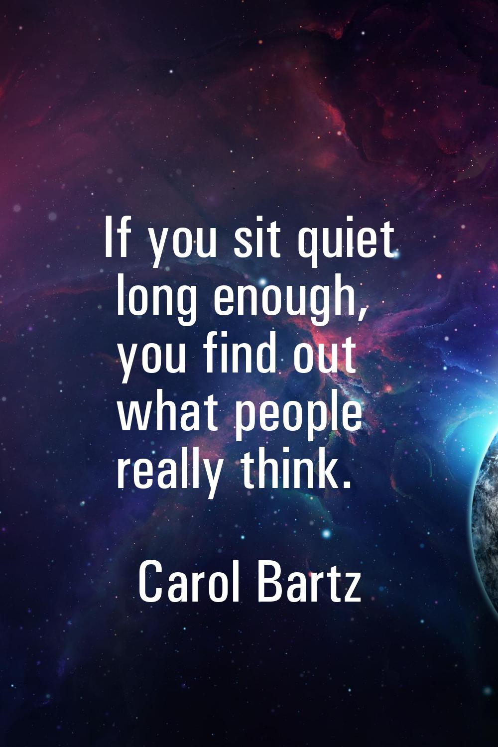 If you sit quiet long enough, you find out what people really think.