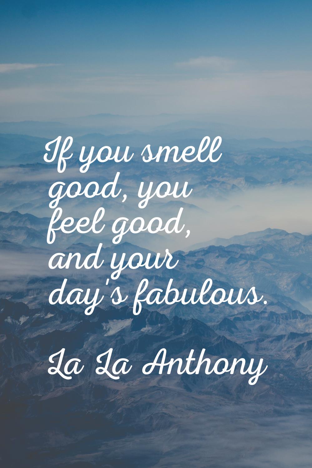 If you smell good, you feel good, and your day's fabulous.