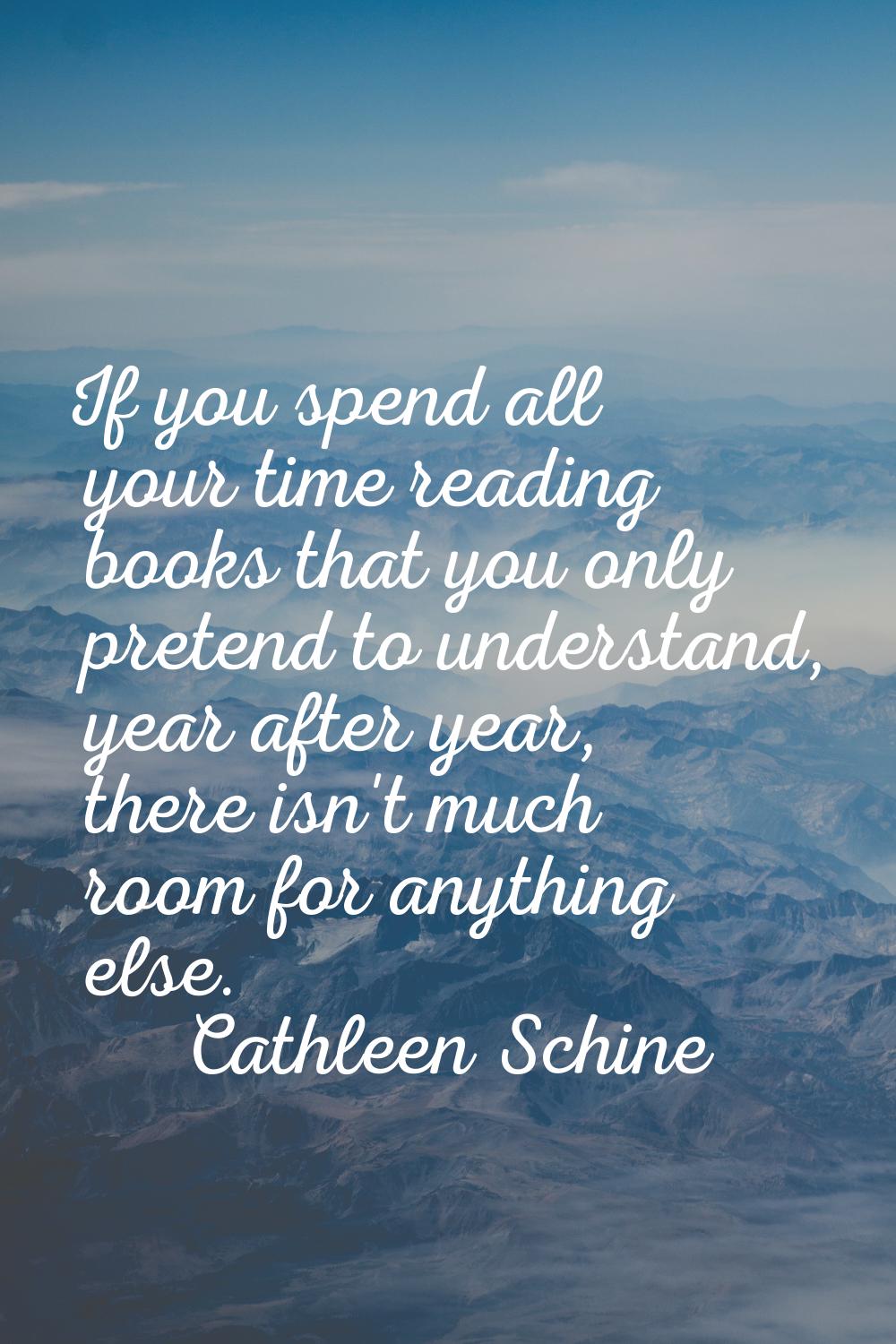 If you spend all your time reading books that you only pretend to understand, year after year, ther