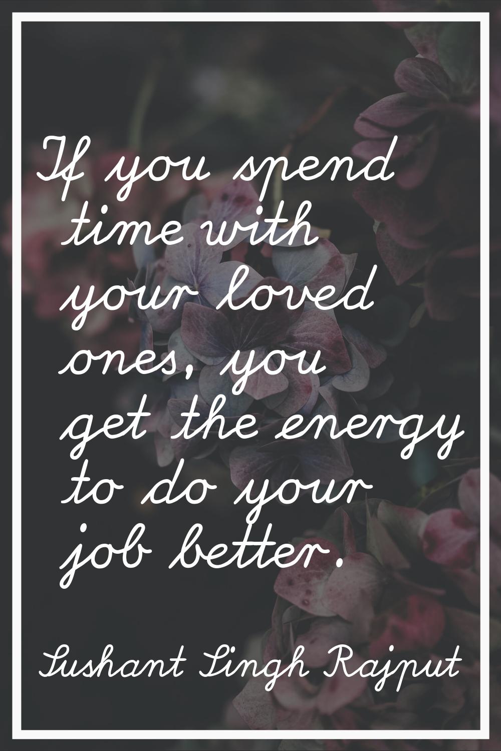 If you spend time with your loved ones, you get the energy to do your job better.