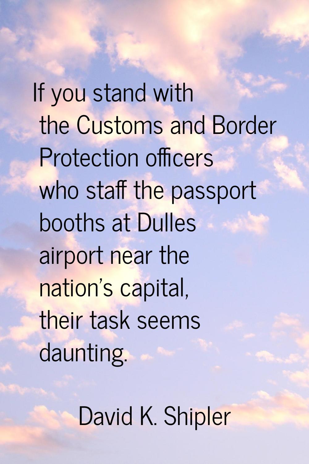 If you stand with the Customs and Border Protection officers who staff the passport booths at Dulle