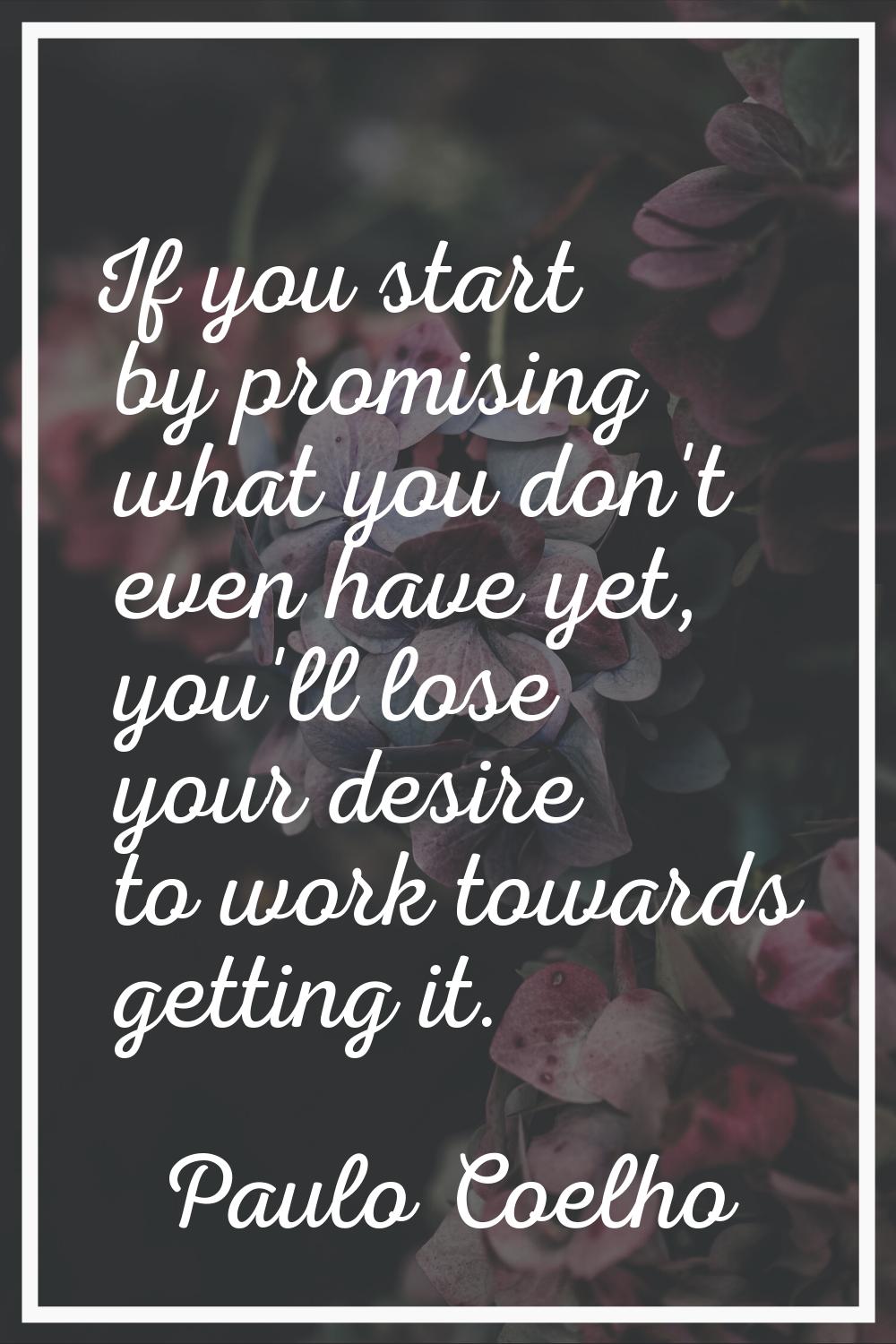 If you start by promising what you don't even have yet, you'll lose your desire to work towards get