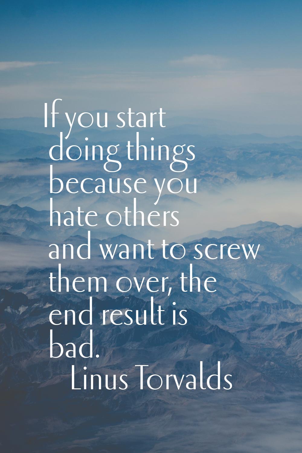 If you start doing things because you hate others and want to screw them over, the end result is ba