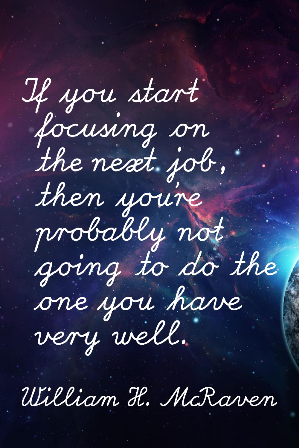 If you start focusing on the next job, then you're probably not going to do the one you have very w