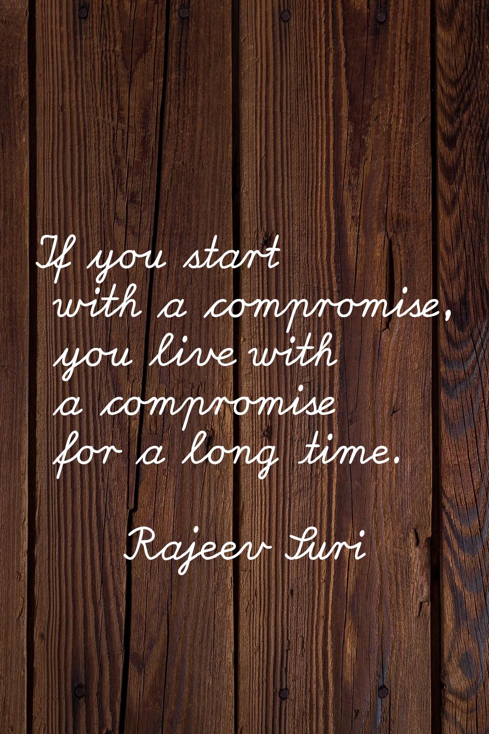 If you start with a compromise, you live with a compromise for a long time.