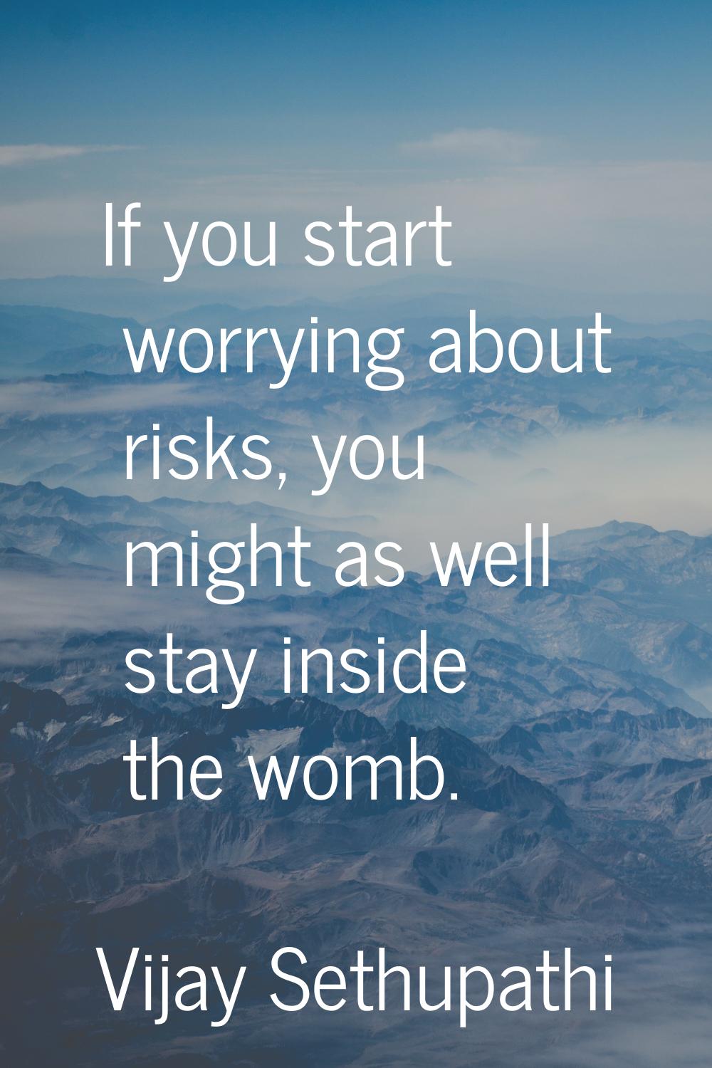 If you start worrying about risks, you might as well stay inside the womb.