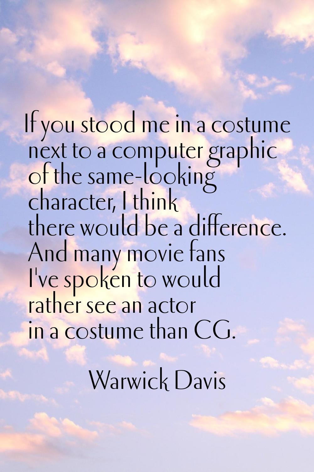 If you stood me in a costume next to a computer graphic of the same-looking character, I think ther
