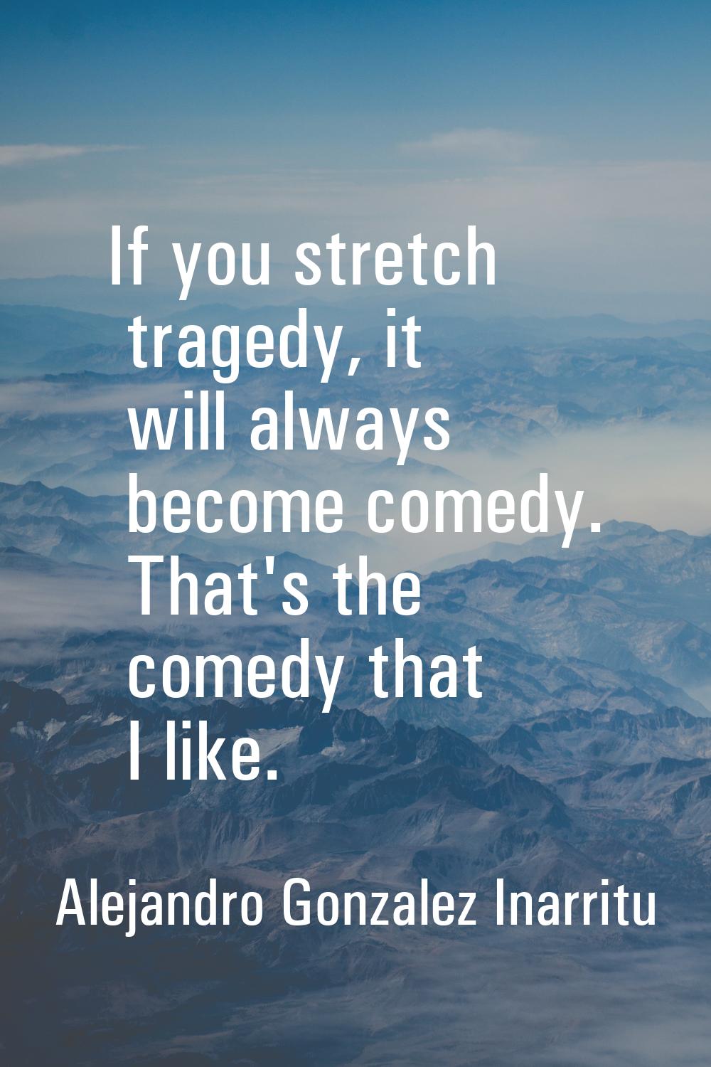 If you stretch tragedy, it will always become comedy. That's the comedy that I like.
