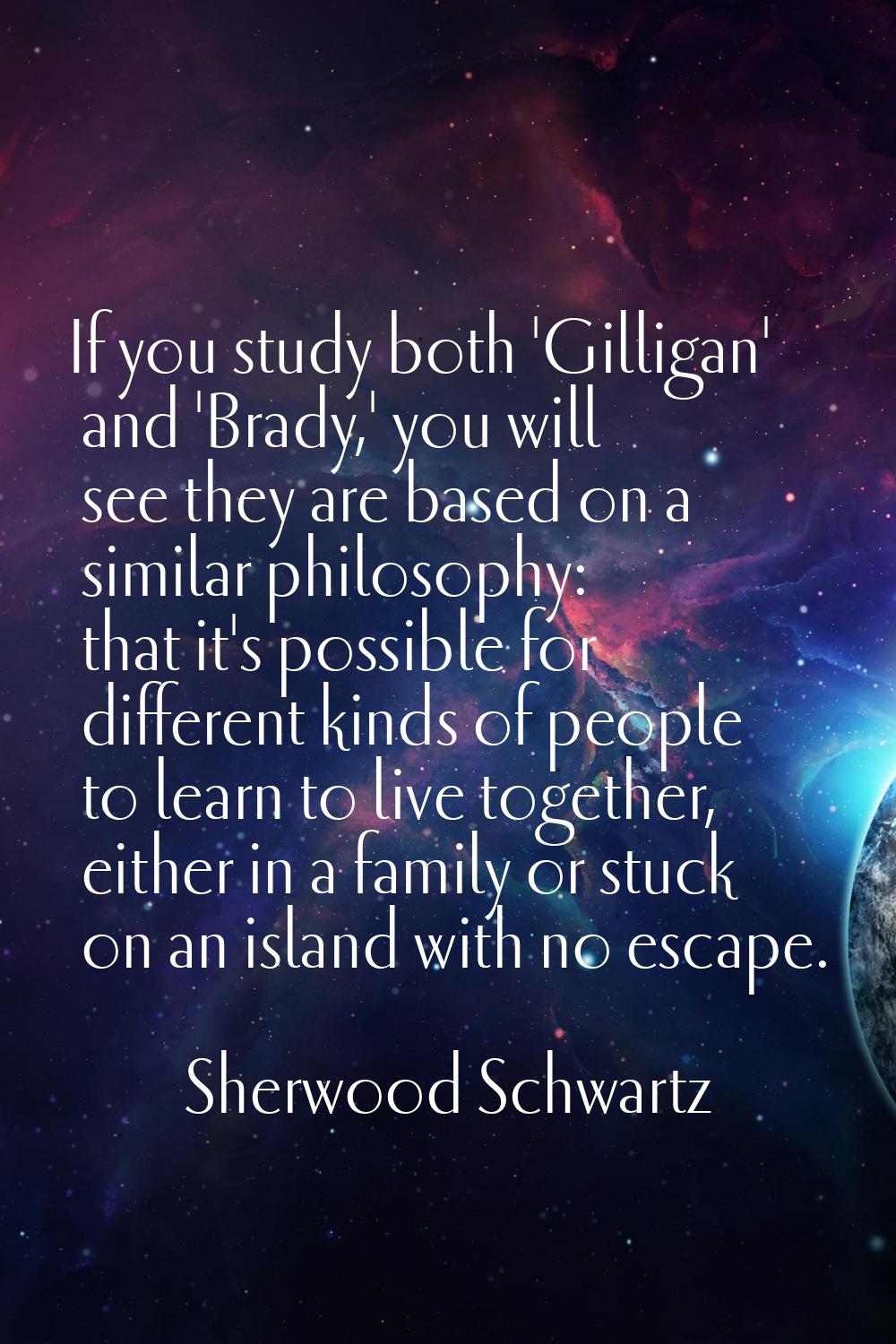 If you study both 'Gilligan' and 'Brady,' you will see they are based on a similar philosophy: that
