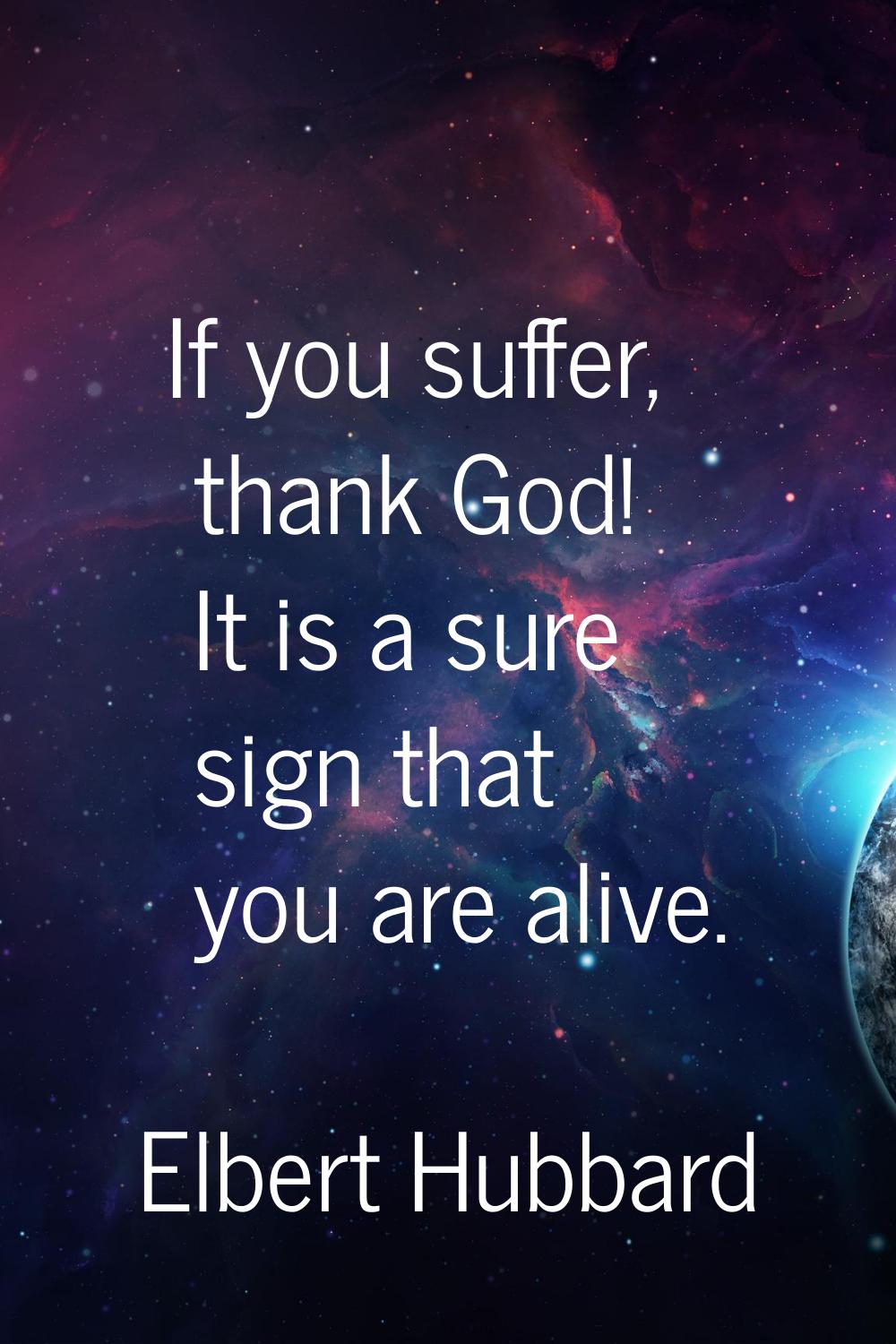 If you suffer, thank God! It is a sure sign that you are alive.