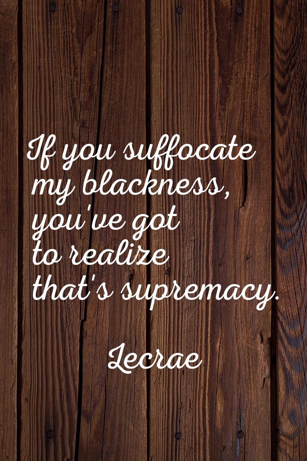 If you suffocate my blackness, you've got to realize that's supremacy.