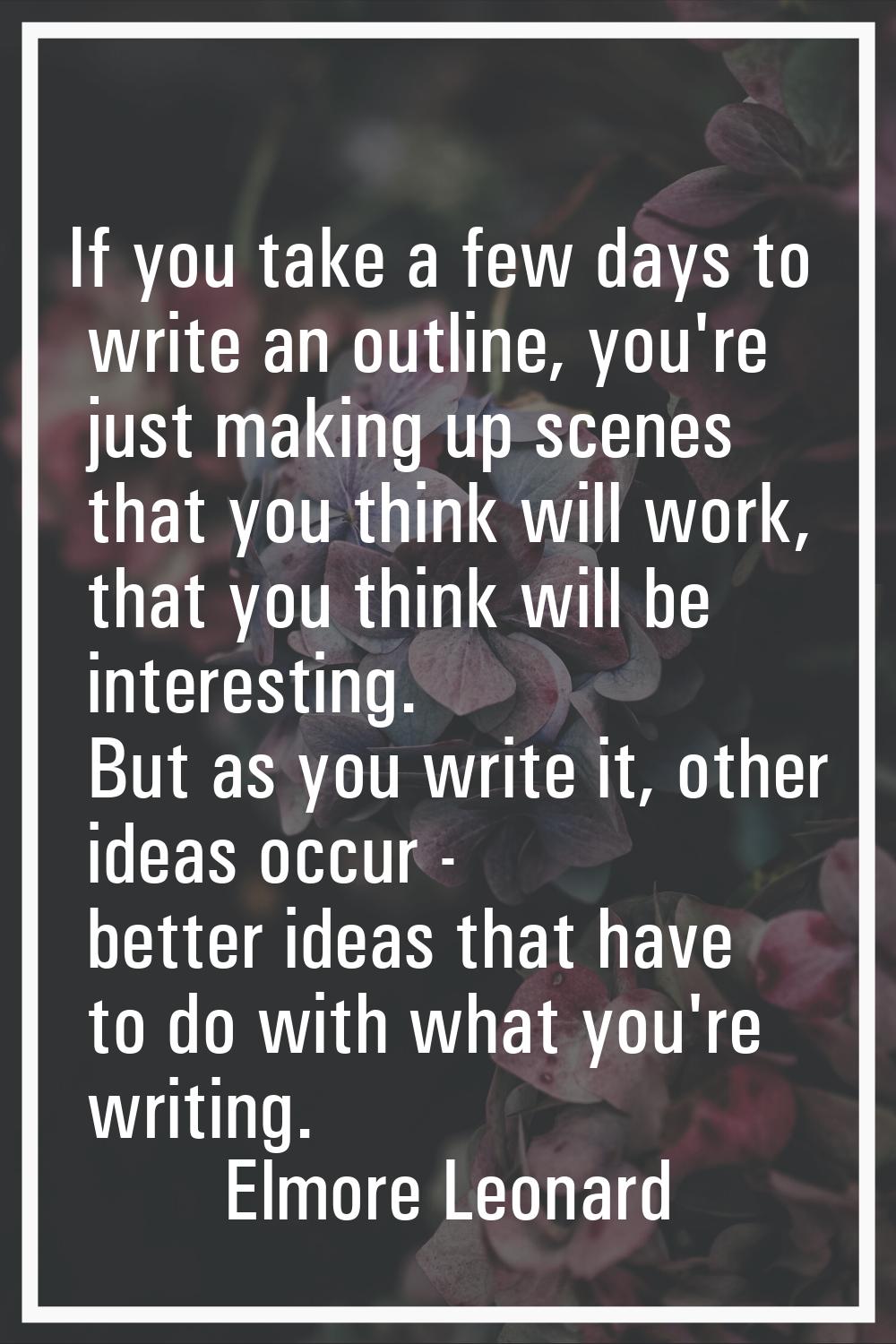 If you take a few days to write an outline, you're just making up scenes that you think will work, 